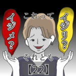 これってイジメ？それともイジリ？【２２】