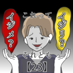 これってイジメ？それともイジリ？【２３】